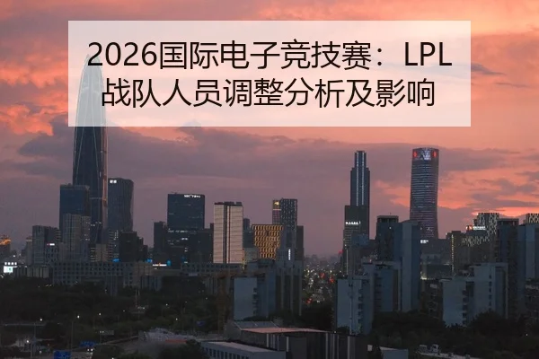 2026国际电子竞技赛：LPL战队人员调整分析及影响