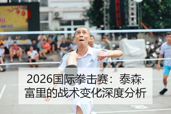 2026国际拳击赛：泰森·富里的战术变化深度分析