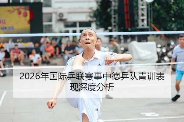 2026年国际乒联赛事中德乒队青训表现深度分析