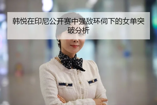 韩悦在印尼公开赛中强敌环伺下的女单突破分析