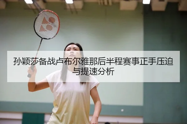 孙颖莎备战卢布尔雅那后半程赛事正手压迫与提速分析