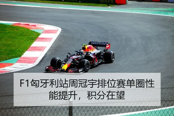 F1匈牙利站周冠宇排位赛单圈性能提升，积分在望