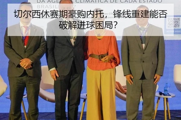 切尔西休赛期豪购内托，锋线重建能否破解进球困局？