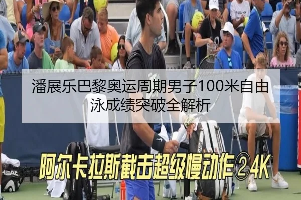 潘展乐巴黎奥运周期男子100米自由泳成绩突破全解析