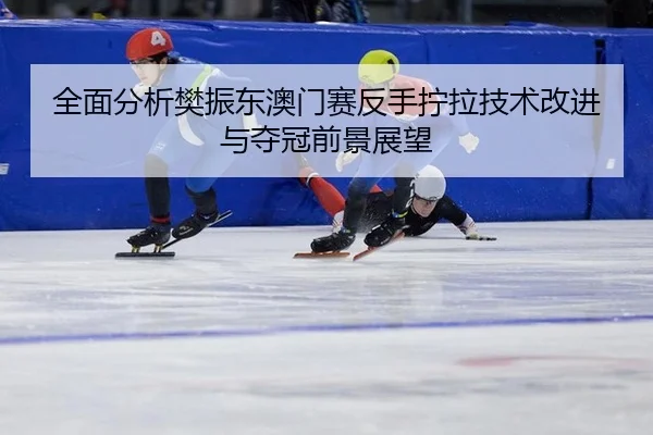 全面分析樊振东澳门赛反手拧拉技术改进与夺冠前景展望