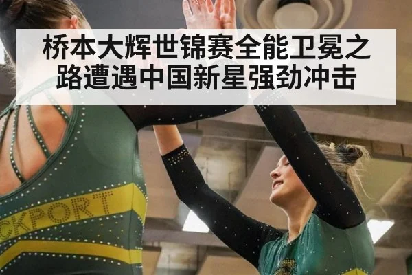 桥本大辉世锦赛全能卫冕之路遭遇中国新星强劲冲击