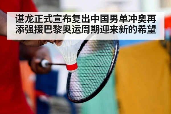 谌龙正式宣布复出中国男单冲奥再添强援巴黎奥运周期迎来新的希望