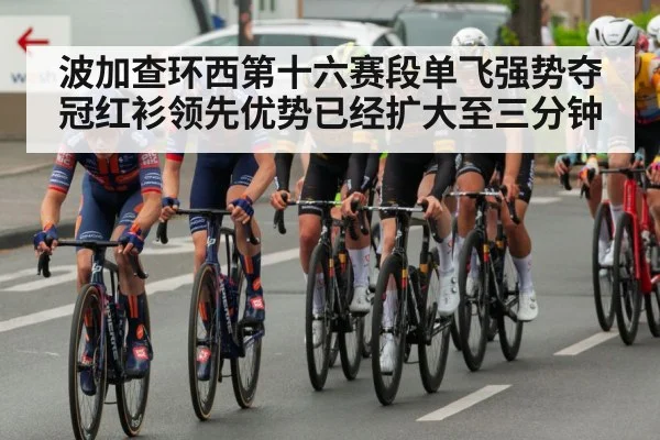 波加查环西第十六赛段单飞强势夺冠红衫领先优势已经扩大至三分钟