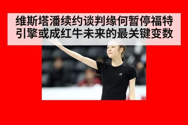 维斯塔潘续约谈判缘何暂停福特引擎或成红牛未来的最关键变数